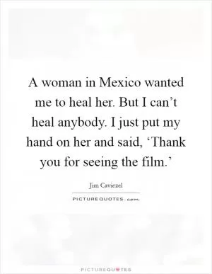 A woman in Mexico wanted me to heal her. But I can’t heal anybody. I just put my hand on her and said, ‘Thank you for seeing the film.’ Picture Quote #1