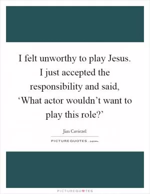 I felt unworthy to play Jesus. I just accepted the responsibility and said, ‘What actor wouldn’t want to play this role?’ Picture Quote #1