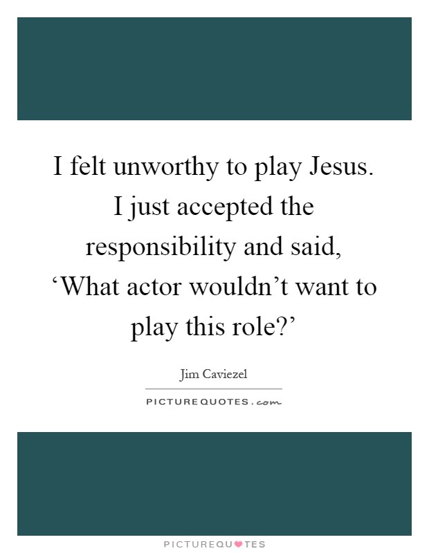 I felt unworthy to play Jesus. I just accepted the responsibility and said, ‘What actor wouldn't want to play this role?' Picture Quote #1