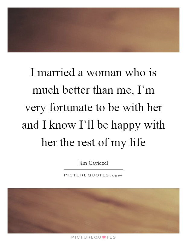 I married a woman who is much better than me, I'm very fortunate to be with her and I know I'll be happy with her the rest of my life Picture Quote #1