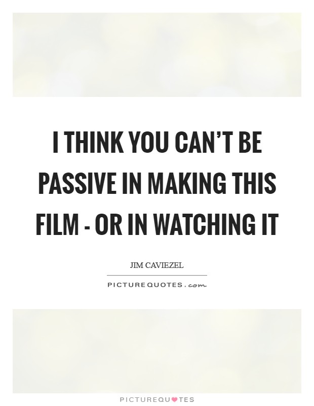 I think you can't be passive in making this film - or in watching it Picture Quote #1