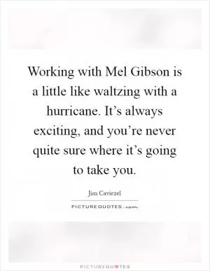 Working with Mel Gibson is a little like waltzing with a hurricane. It’s always exciting, and you’re never quite sure where it’s going to take you Picture Quote #1