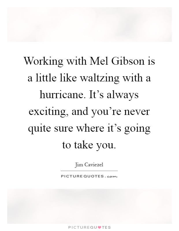 Working with Mel Gibson is a little like waltzing with a hurricane. It's always exciting, and you're never quite sure where it's going to take you Picture Quote #1
