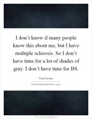I don’t know if many people know this about me, but I have multiple sclerosis. So I don’t have time for a lot of shades of gray. I don’t have time for BS Picture Quote #1