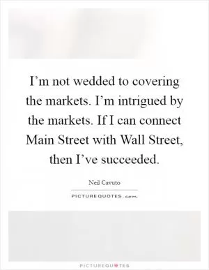 I’m not wedded to covering the markets. I’m intrigued by the markets. If I can connect Main Street with Wall Street, then I’ve succeeded Picture Quote #1