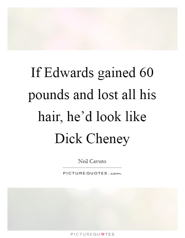 If Edwards gained 60 pounds and lost all his hair, he'd look like Dick Cheney Picture Quote #1