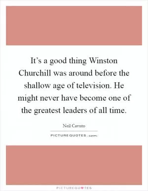 It’s a good thing Winston Churchill was around before the shallow age of television. He might never have become one of the greatest leaders of all time Picture Quote #1