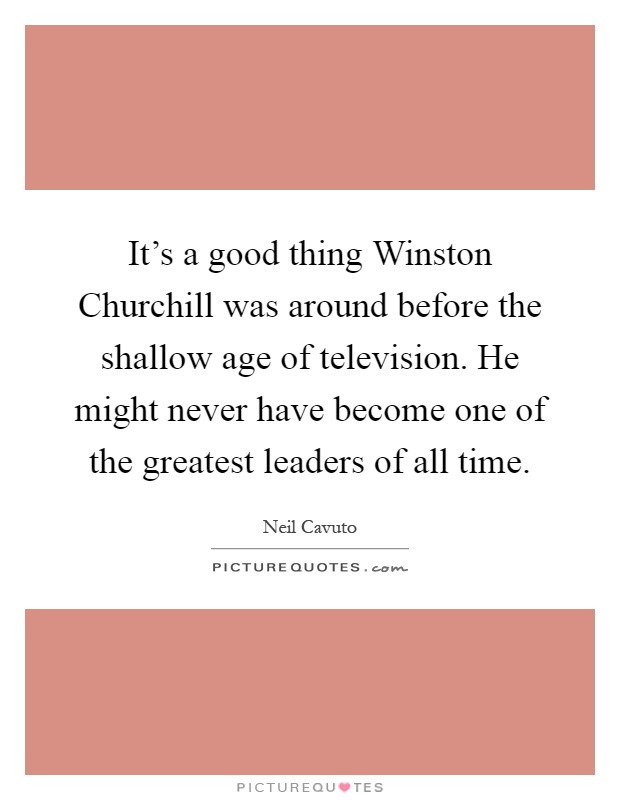 It's a good thing Winston Churchill was around before the shallow age of television. He might never have become one of the greatest leaders of all time Picture Quote #1