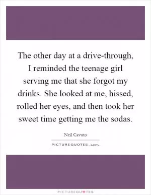 The other day at a drive-through, I reminded the teenage girl serving me that she forgot my drinks. She looked at me, hissed, rolled her eyes, and then took her sweet time getting me the sodas Picture Quote #1