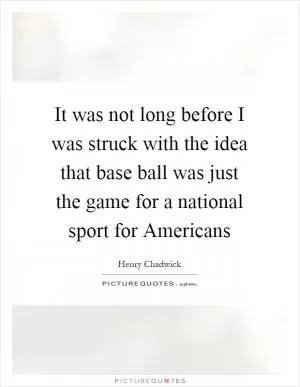 It was not long before I was struck with the idea that base ball was just the game for a national sport for Americans Picture Quote #1