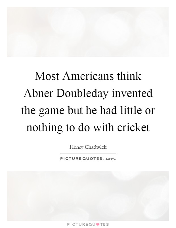 Most Americans think Abner Doubleday invented the game but he had little or nothing to do with cricket Picture Quote #1