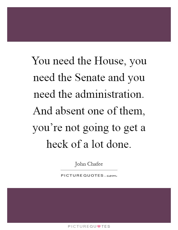 You need the House, you need the Senate and you need the administration. And absent one of them, you're not going to get a heck of a lot done Picture Quote #1