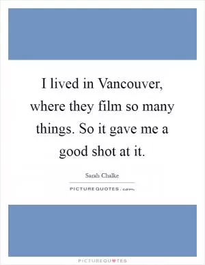 I lived in Vancouver, where they film so many things. So it gave me a good shot at it Picture Quote #1