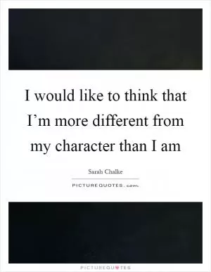 I would like to think that I’m more different from my character than I am Picture Quote #1