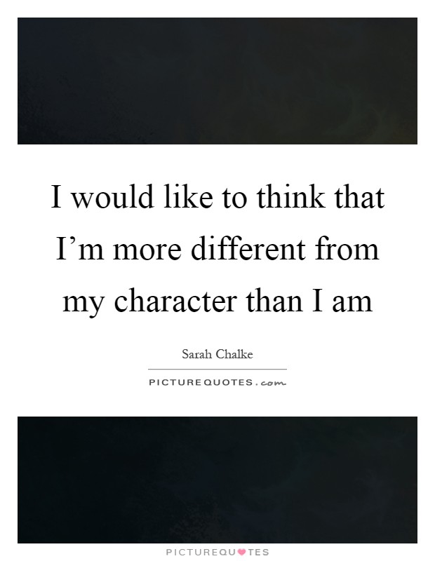 I would like to think that I'm more different from my character than I am Picture Quote #1