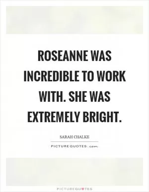 Roseanne was incredible to work with. She was extremely bright Picture Quote #1