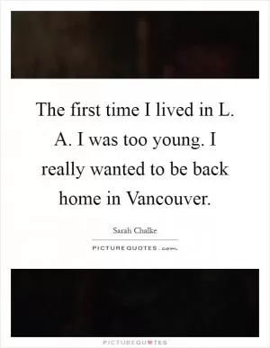 The first time I lived in L. A. I was too young. I really wanted to be back home in Vancouver Picture Quote #1
