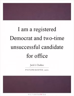 I am a registered Democrat and two-time unsuccessful candidate for office Picture Quote #1
