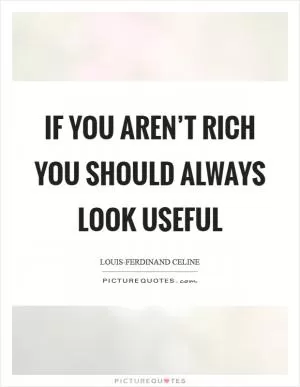 If you aren’t rich you should always look useful Picture Quote #1