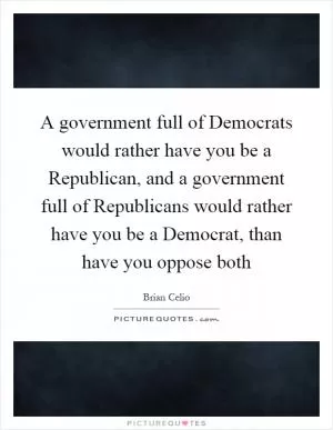 A government full of Democrats would rather have you be a Republican, and a government full of Republicans would rather have you be a Democrat, than have you oppose both Picture Quote #1