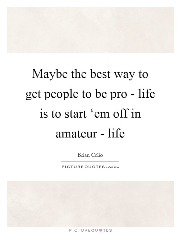 Maybe the best way to get people to be pro - life is to start ‘em off in amateur - life Picture Quote #1
