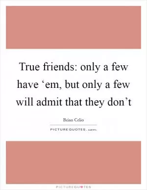 True friends: only a few have ‘em, but only a few will admit that they don’t Picture Quote #1