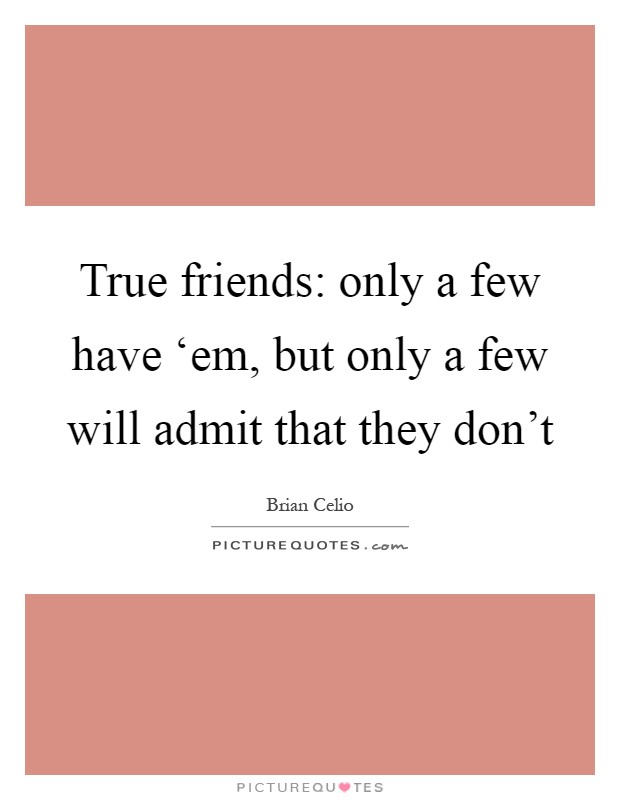 True friends: only a few have ‘em, but only a few will admit that they don't Picture Quote #1