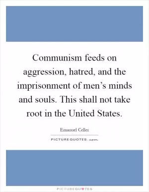 Communism feeds on aggression, hatred, and the imprisonment of men’s minds and souls. This shall not take root in the United States Picture Quote #1