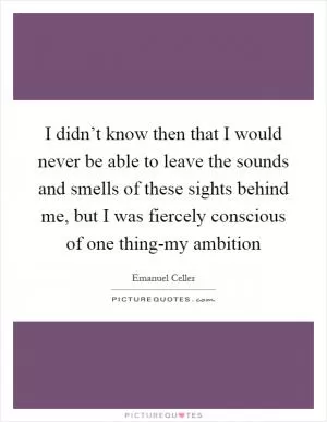 I didn’t know then that I would never be able to leave the sounds and smells of these sights behind me, but I was fiercely conscious of one thing-my ambition Picture Quote #1