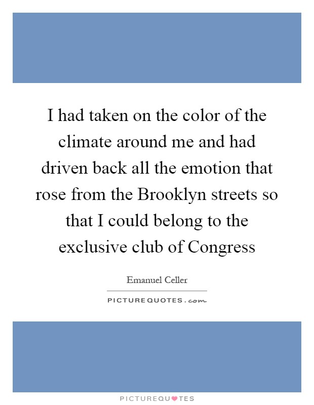 I had taken on the color of the climate around me and had driven back all the emotion that rose from the Brooklyn streets so that I could belong to the exclusive club of Congress Picture Quote #1