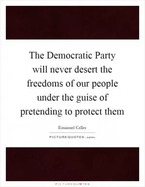 The Democratic Party will never desert the freedoms of our people under the guise of pretending to protect them Picture Quote #1
