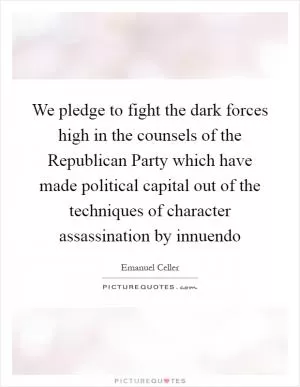 We pledge to fight the dark forces high in the counsels of the Republican Party which have made political capital out of the techniques of character assassination by innuendo Picture Quote #1