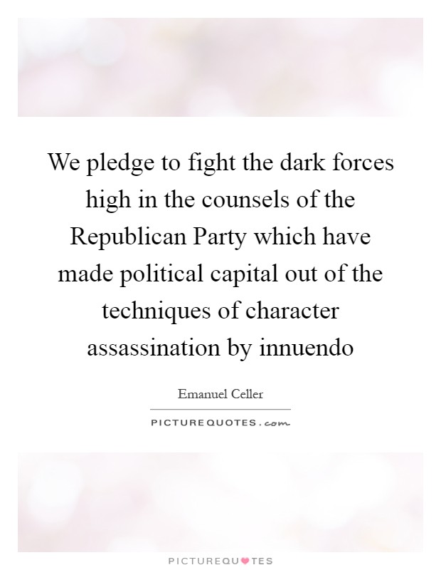 We pledge to fight the dark forces high in the counsels of the Republican Party which have made political capital out of the techniques of character assassination by innuendo Picture Quote #1