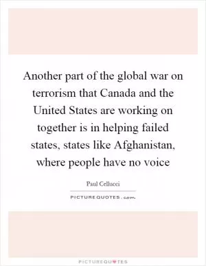 Another part of the global war on terrorism that Canada and the United States are working on together is in helping failed states, states like Afghanistan, where people have no voice Picture Quote #1