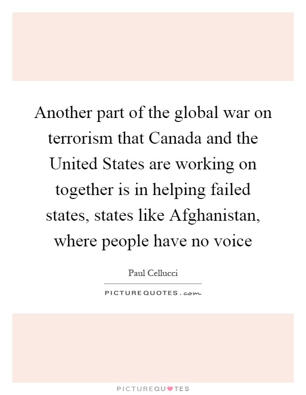 Another part of the global war on terrorism that Canada and the United States are working on together is in helping failed states, states like Afghanistan, where people have no voice Picture Quote #1