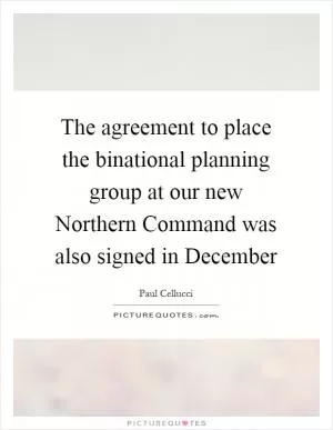 The agreement to place the binational planning group at our new Northern Command was also signed in December Picture Quote #1