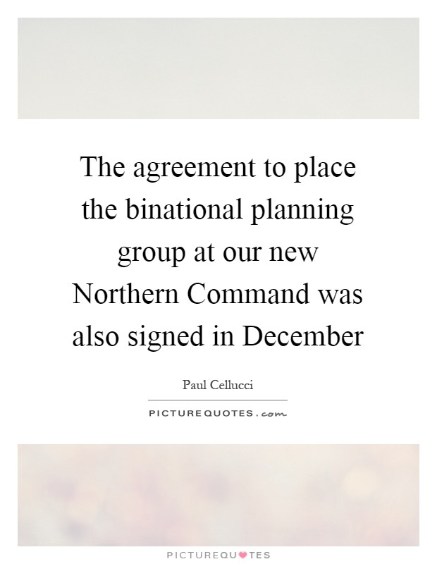 The agreement to place the binational planning group at our new Northern Command was also signed in December Picture Quote #1