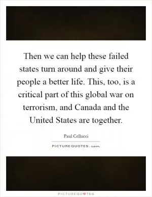 Then we can help these failed states turn around and give their people a better life. This, too, is a critical part of this global war on terrorism, and Canada and the United States are together Picture Quote #1