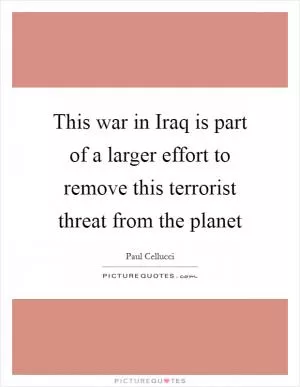 This war in Iraq is part of a larger effort to remove this terrorist threat from the planet Picture Quote #1