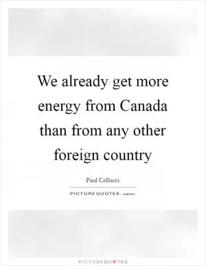 We already get more energy from Canada than from any other foreign country Picture Quote #1