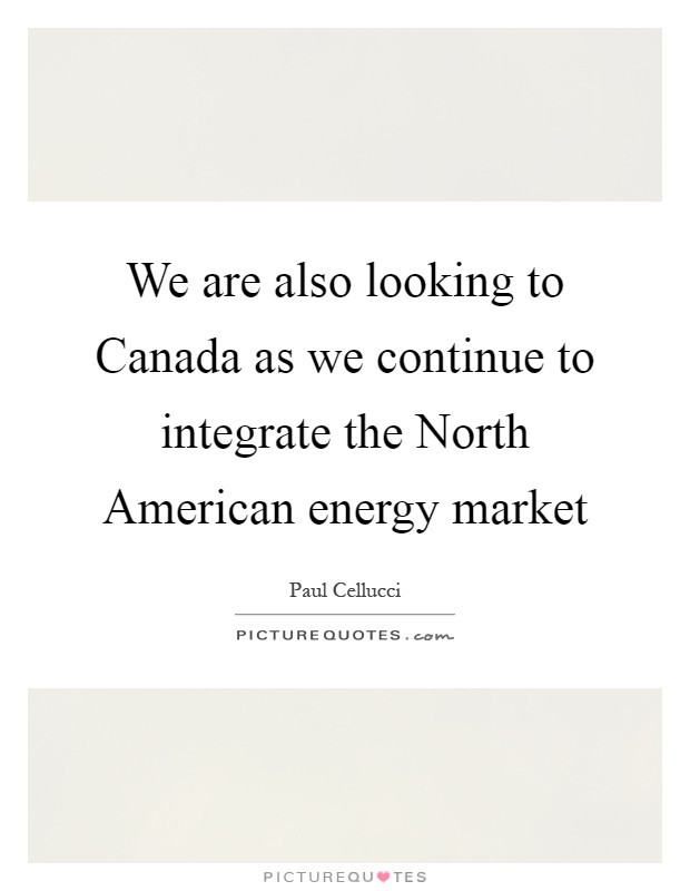 We are also looking to Canada as we continue to integrate the North American energy market Picture Quote #1