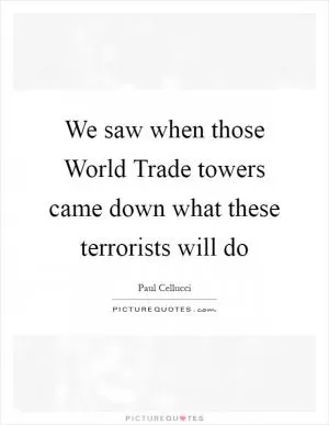 We saw when those World Trade towers came down what these terrorists will do Picture Quote #1