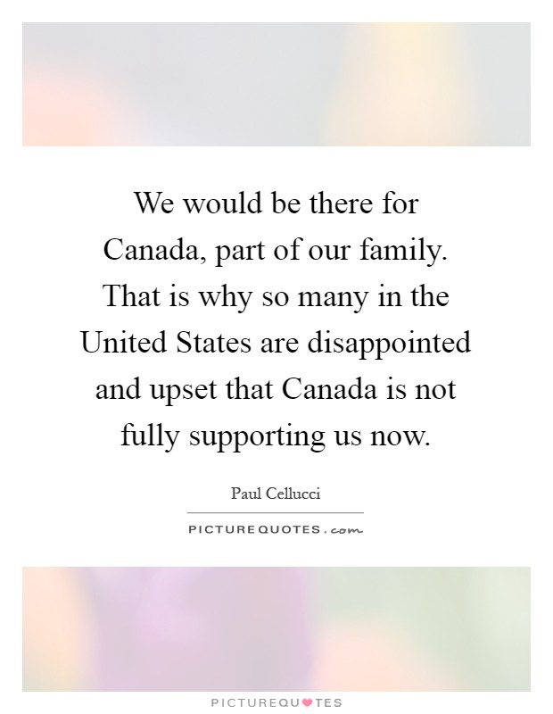 We would be there for Canada, part of our family. That is why so many in the United States are disappointed and upset that Canada is not fully supporting us now Picture Quote #1