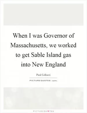 When I was Governor of Massachusetts, we worked to get Sable Island gas into New England Picture Quote #1