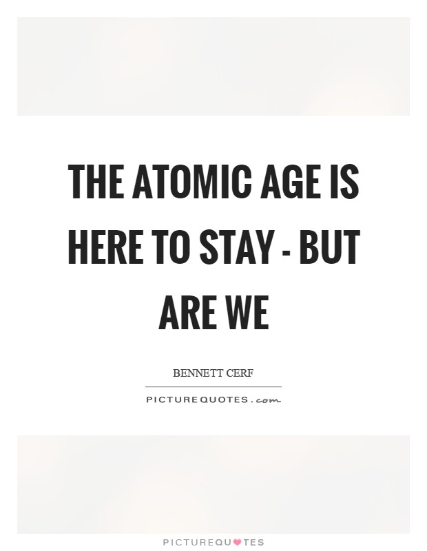 The Atomic Age is here to stay - but are we Picture Quote #1