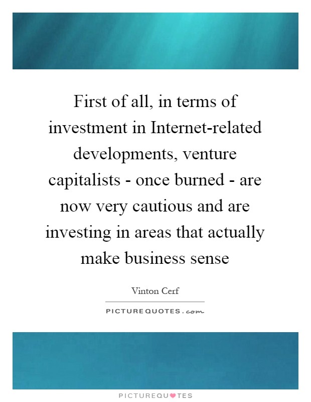 First of all, in terms of investment in Internet-related developments, venture capitalists - once burned - are now very cautious and are investing in areas that actually make business sense Picture Quote #1