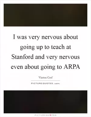 I was very nervous about going up to teach at Stanford and very nervous even about going to ARPA Picture Quote #1