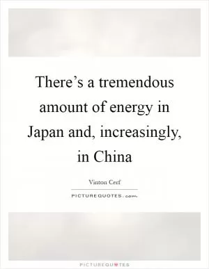There’s a tremendous amount of energy in Japan and, increasingly, in China Picture Quote #1
