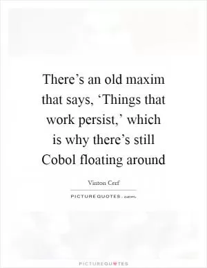 There’s an old maxim that says, ‘Things that work persist,’ which is why there’s still Cobol floating around Picture Quote #1
