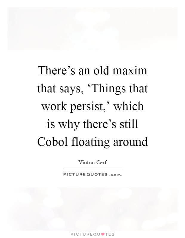 There's an old maxim that says, ‘Things that work persist,' which is why there's still Cobol floating around Picture Quote #1